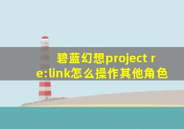 碧蓝幻想project re:link怎么操作其他角色